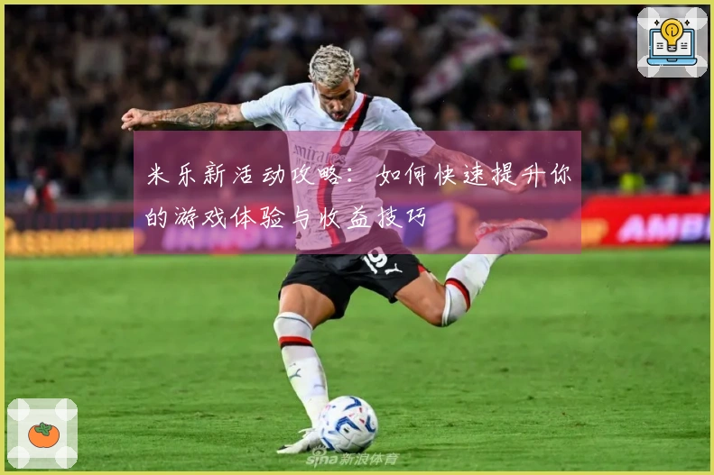 米乐新活动攻略：如何快速提升你的游戏体验与收益技巧