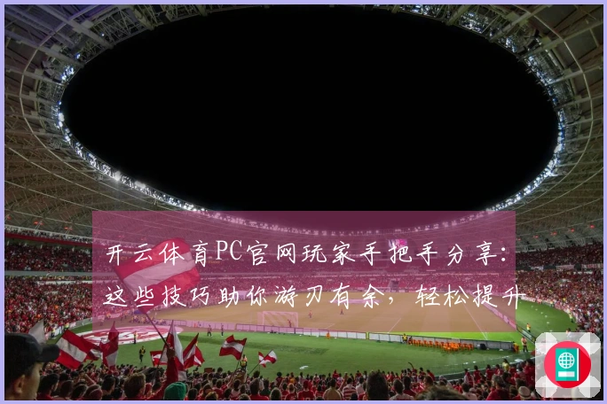 开云体育PC官网玩家手把手分享:这些技巧助你游刃有余,轻松提升游戏体验!