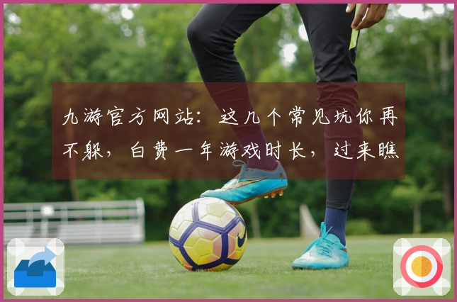 九游官方网站：这几个常见坑你再不躲，白费一年游戏时长，过来瞧瞧！