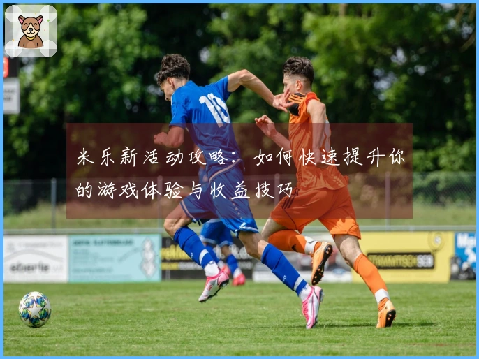 米乐新活动攻略：如何快速提升你的游戏体验与收益技巧