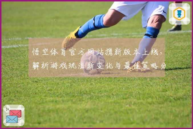 悟空体育官方网站携新版本上线，解析游戏玩法新变化与最佳策略分享