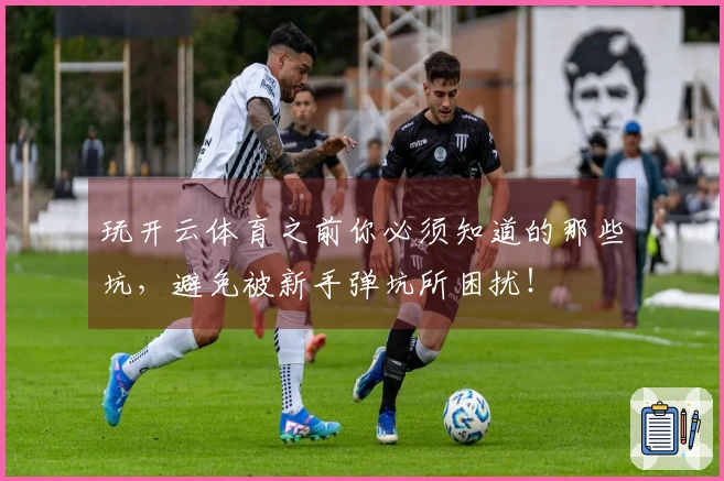 玩开云体育之前你必须知道的那些坑，避免被新手弹坑所困扰！