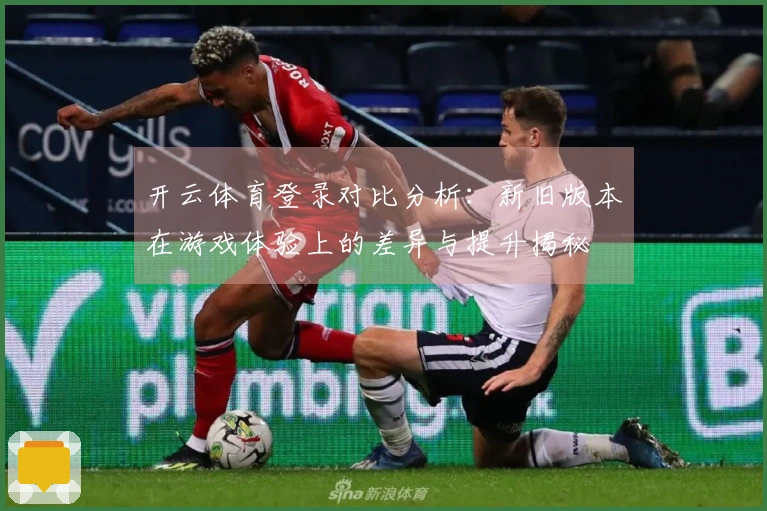 开云体育登录对比分析：新旧版本在游戏体验上的差异与提升揭秘