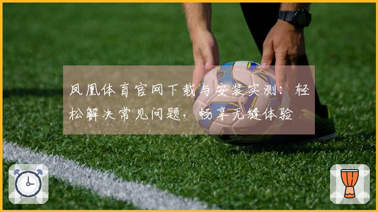凤凰体育官网下载与安装实测：轻松解决常见问题，畅享无缝体验