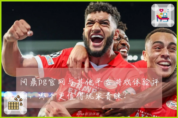 问鼎pg官网与其他平台游戏体验评测，哪个更值得玩家青睐？