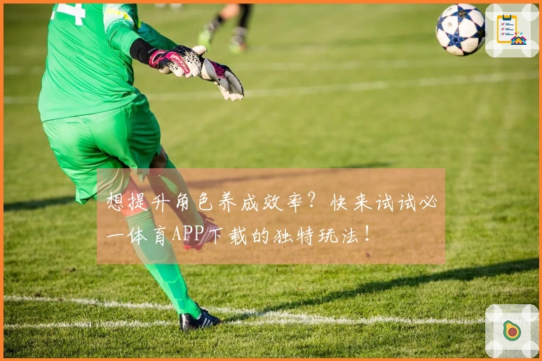想提升角色养成效率？快来试试必一体育APP下载的独特玩法！