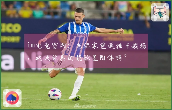 im电竞官网：老玩家重返抽卡战场，这次你真的能欧皇附体吗？