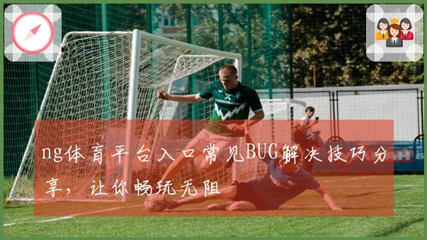 ng体育平台入口常见BUG解决技巧分享，让你畅玩无阻