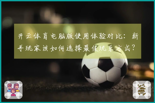 开云体育电脑版使用体验对比：新手玩家该如何选择最佳玩乐方式？