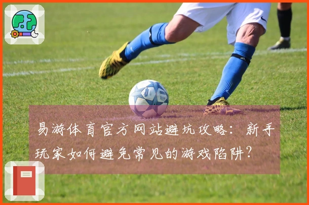 易游体育官方网站避坑攻略：新手玩家如何避免常见的游戏陷阱？