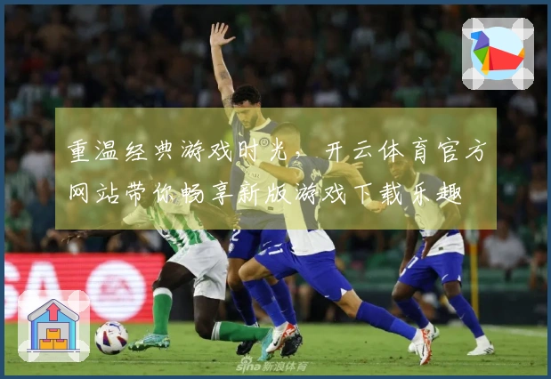 重温经典游戏时光，开云体育官方网站带你畅享新版游戏下载乐趣