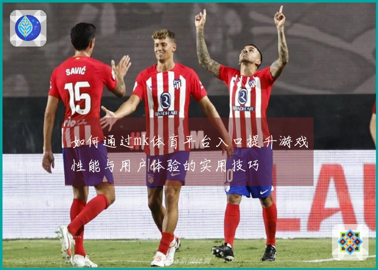 如何通过mk体育平台入口提升游戏性能与用户体验的实用技巧