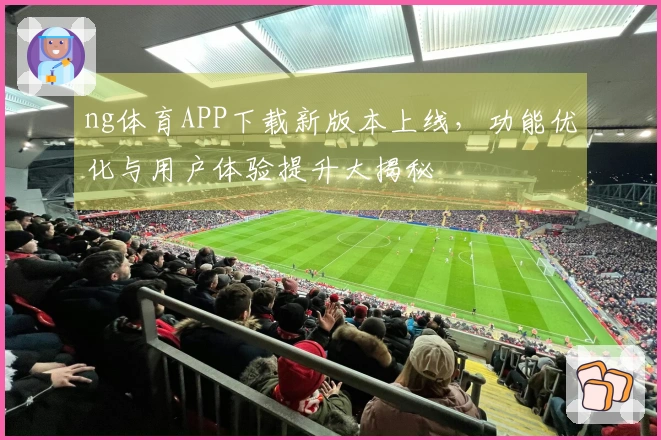 ng体育APP下载新版本上线，功能优化与用户体验提升大揭秘