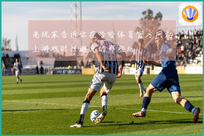 老玩家告诉你在哈哈体育官方网站上游戏时该避免的那些坑