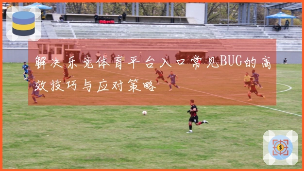 解决乐竞体育平台入口常见BUG的高效技巧与应对策略