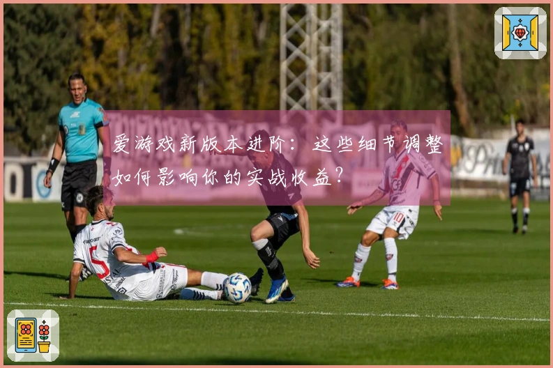 爱游戏新版本进阶：这些细节调整如何影响你的实战收益？