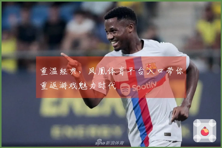 重温经典，凤凰体育平台入口带你重返游戏魅力时代