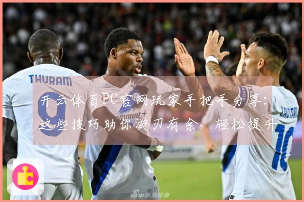 开云体育PC官网玩家手把手分享：这些技巧助你游刃有余，轻松提升游戏体验！