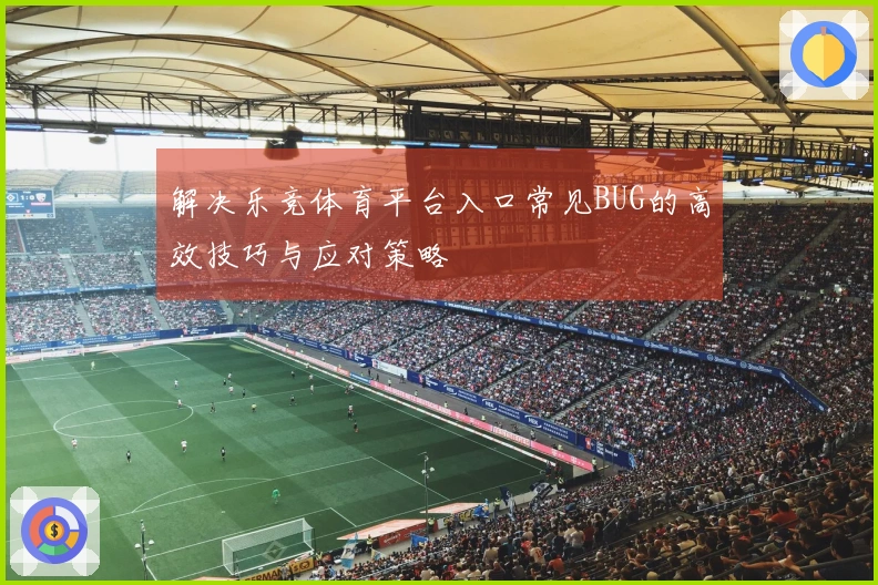 解决乐竞体育平台入口常见BUG的高效技巧与应对策略
