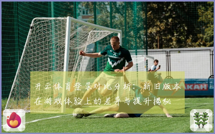 开云体育登录对比分析：新旧版本在游戏体验上的差异与提升揭秘