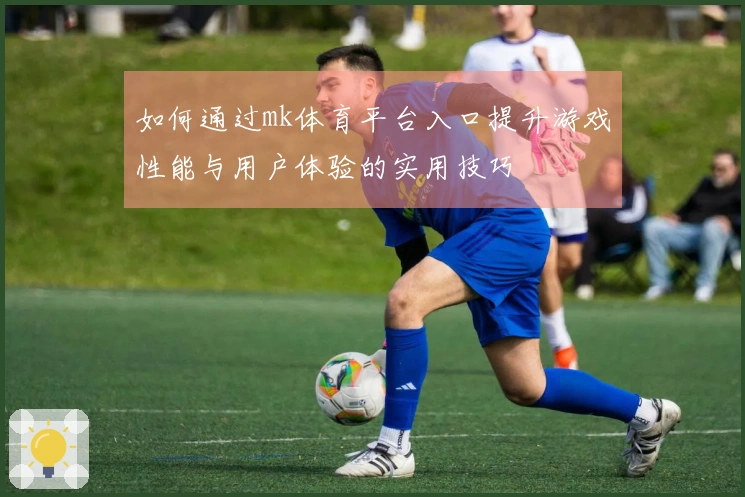 如何通过mk体育平台入口提升游戏性能与用户体验的实用技巧