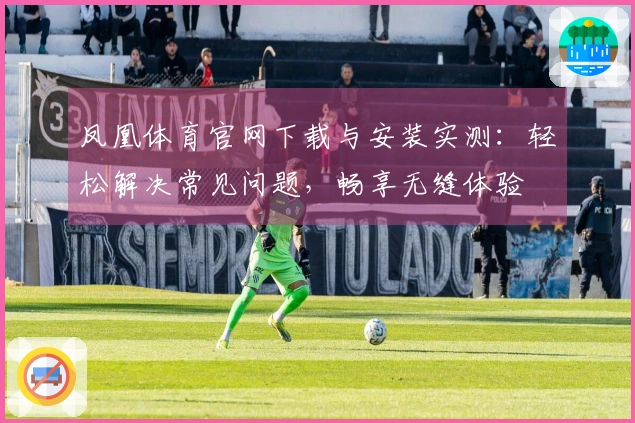 凤凰体育官网下载与安装实测:轻松解决常见问题,畅享无缝体验
