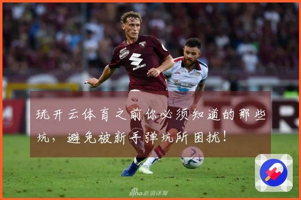 玩开云体育之前你必须知道的那些坑，避免被新手弹坑所困扰！