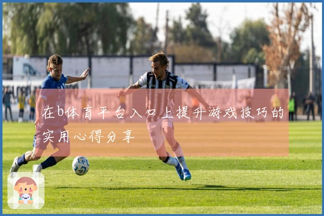 在b体育平台入口上提升游戏技巧的实用心得分享