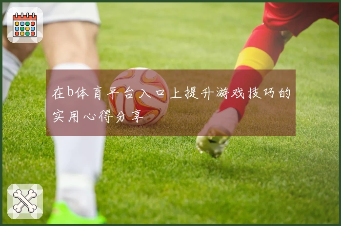 在b体育平台入口上提升游戏技巧的实用心得分享