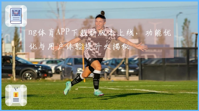 ng体育APP下载新版本上线，功能优化与用户体验提升大揭秘