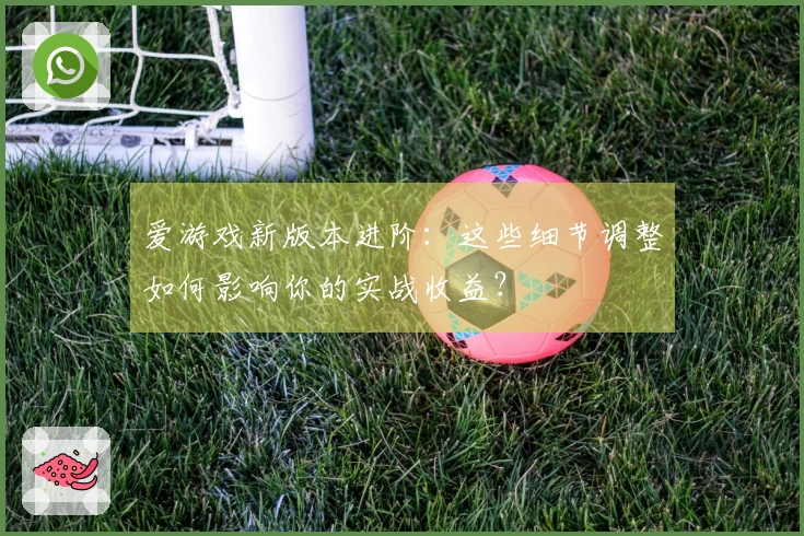 爱游戏新版本进阶：这些细节调整如何影响你的实战收益？