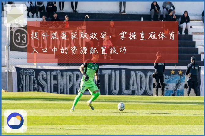 提升装备获取效率，掌握皇冠体育入口中的资源配置技巧