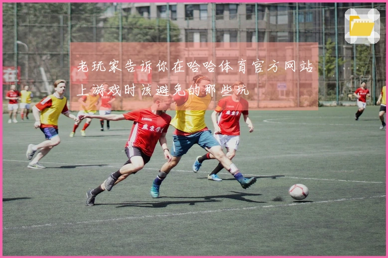 老玩家告诉你在哈哈体育官方网站上游戏时该避免的那些坑