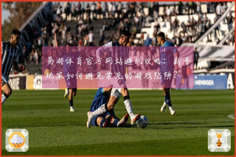 易游体育官方网站避坑攻略：新手玩家如何避免常见的游戏陷阱？